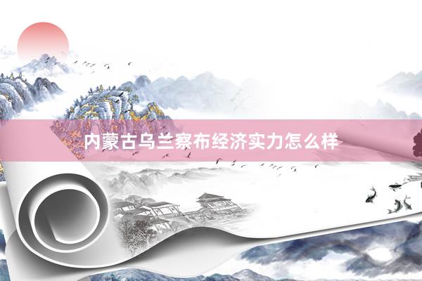 内蒙古乌兰察布经济实力怎么样