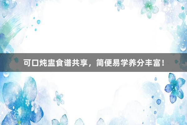 可口炖盅食谱共享，简便易学养分丰富！
