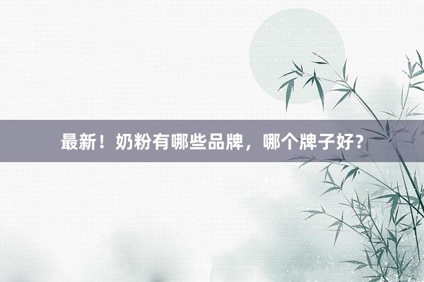 最新！奶粉有哪些品牌，哪个牌子好？