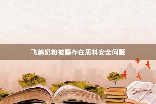 飞鹤奶粉被曝存在质料安全问题