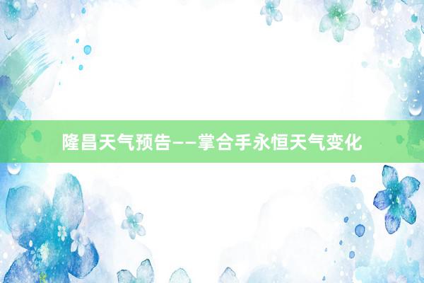 隆昌天气预告——掌合手永恒天气变化