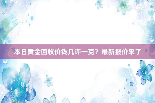 本日黄金回收价钱几许一克？最新报价来了