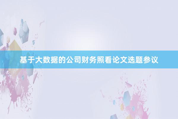 基于大数据的公司财务照看论文选题参议